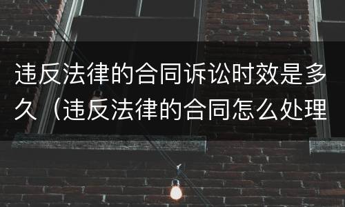 违反法律的合同诉讼时效是多久（违反法律的合同怎么处理）