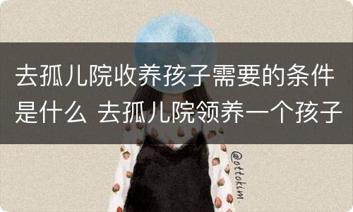 去孤儿院收养孩子需要的条件是什么 去孤儿院领养一个孩子需要什么手续