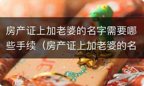 房产证上加老婆的名字需要哪些手续（房产证上加老婆的名字需要哪些手续和费用）
