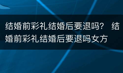 结婚前彩礼结婚后要退吗？ 结婚前彩礼结婚后要退吗女方