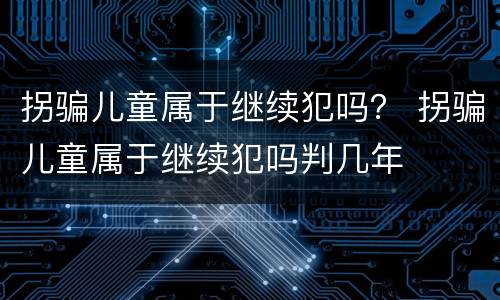 拐骗儿童属于继续犯吗？ 拐骗儿童属于继续犯吗判几年