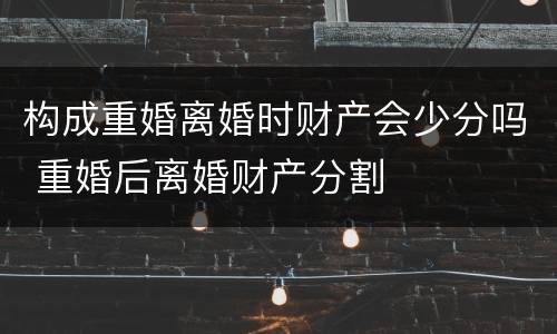构成重婚离婚时财产会少分吗 重婚后离婚财产分割
