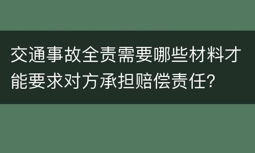 交通事故全责需要哪些材料才能要求对方承担赔偿责任？