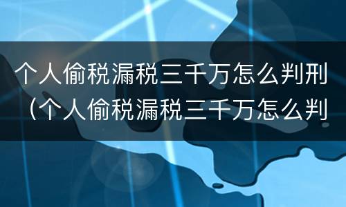 个人偷税漏税三千万怎么判刑（个人偷税漏税三千万怎么判刑的）