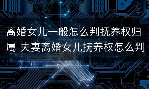 离婚女儿一般怎么判抚养权归属 夫妻离婚女儿抚养权怎么判定
