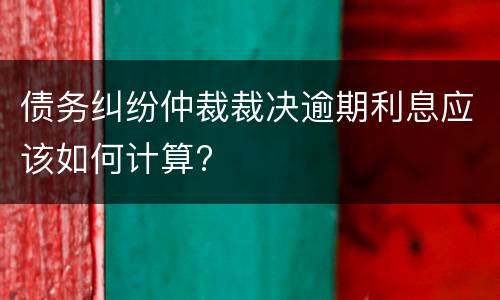 债务纠纷仲裁裁决逾期利息应该如何计算?