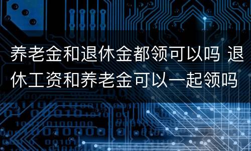 养老金和退休金都领可以吗 退休工资和养老金可以一起领吗