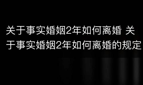 关于事实婚姻2年如何离婚 关于事实婚姻2年如何离婚的规定