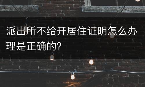 派出所不给开居住证明怎么办理是正确的？