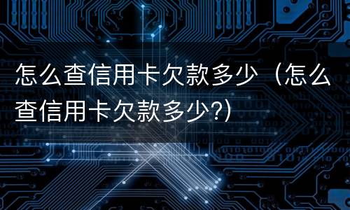 怎么查信用卡欠款多少（怎么查信用卡欠款多少?）