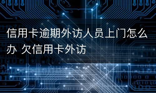 信用卡逾期外访人员上门怎么办 欠信用卡外访