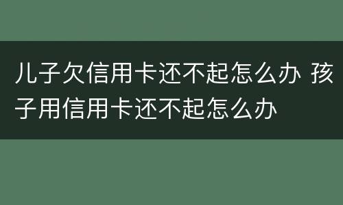 儿子欠信用卡还不起怎么办 孩子用信用卡还不起怎么办