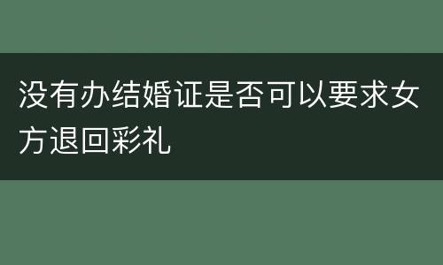 没有办结婚证是否可以要求女方退回彩礼