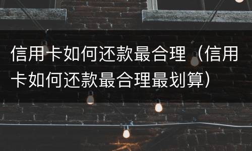 信用卡如何还款最合理（信用卡如何还款最合理最划算）