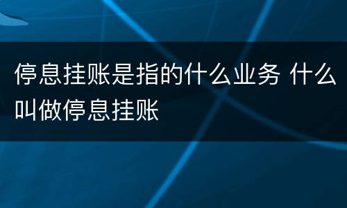 停息挂账是指的什么业务 什么叫做停息挂账