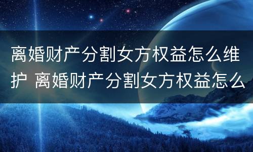 离婚财产分割女方权益怎么维护 离婚财产分割女方权益怎么维护好