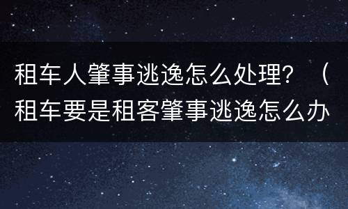 租车人肇事逃逸怎么处理？（租车要是租客肇事逃逸怎么办）