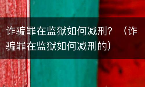 诈骗罪在监狱如何减刑？（诈骗罪在监狱如何减刑的）