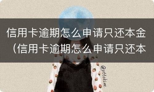 信用卡逾期怎么申请只还本金（信用卡逾期怎么申请只还本金的）