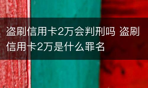 盗刷信用卡2万会判刑吗 盗刷信用卡2万是什么罪名