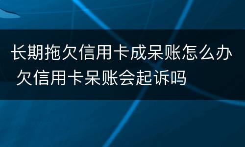 长期拖欠信用卡成呆账怎么办 欠信用卡呆账会起诉吗