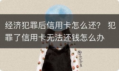 经济犯罪后信用卡怎么还？ 犯罪了信用卡无法还钱怎么办