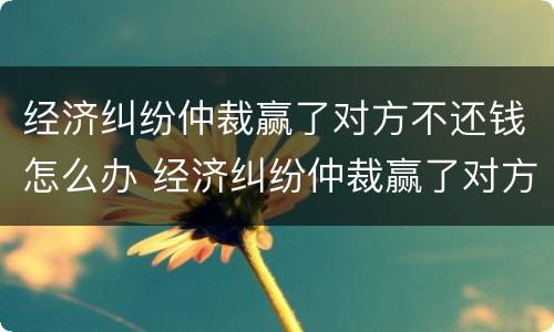 经济纠纷仲裁赢了对方不还钱怎么办 经济纠纷仲裁赢了对方不还钱怎么办呢