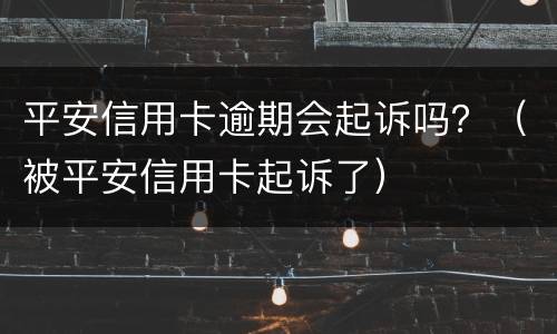 平安信用卡逾期会起诉吗？（被平安信用卡起诉了）