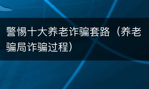 警惕十大养老诈骗套路（养老骗局诈骗过程）