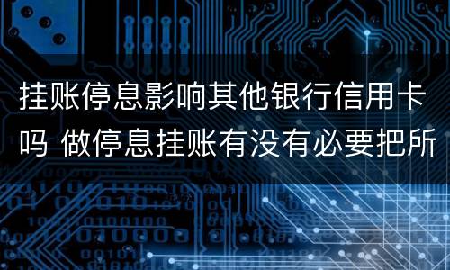 挂账停息影响其他银行信用卡吗 做停息挂账有没有必要把所有信用卡都做了