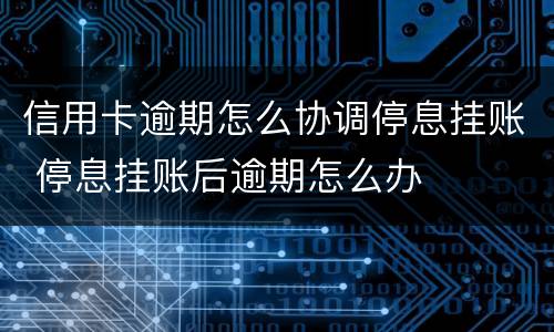 信用卡逾期怎么协调停息挂账 停息挂账后逾期怎么办