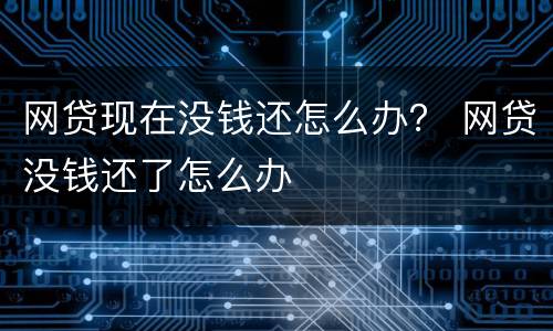 网贷现在没钱还怎么办？ 网贷没钱还了怎么办