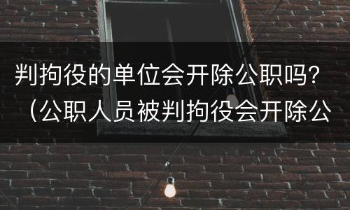 判拘役的单位会开除公职吗？（公职人员被判拘役会开除公职吗）