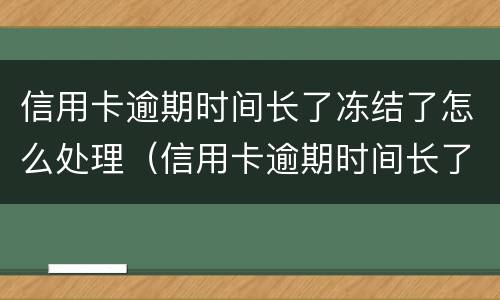 信用卡逾期时间长了冻结了怎么处理（信用卡逾期时间长了冻结了怎么处理呢）