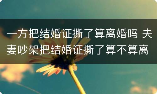 一方把结婚证撕了算离婚吗 夫妻吵架把结婚证撕了算不算离婚了