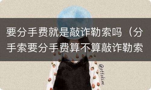 要分手费就是敲诈勒索吗（分手索要分手费算不算敲诈勒索）