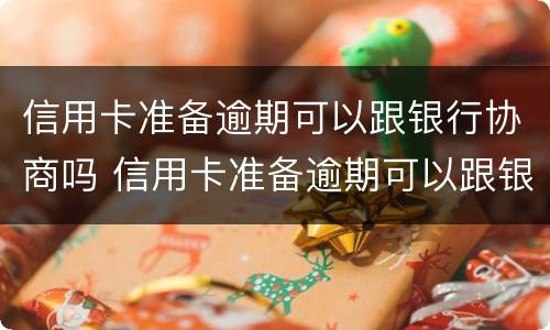 信用卡准备逾期可以跟银行协商吗 信用卡准备逾期可以跟银行协商吗