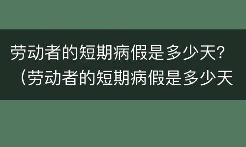 劳动者的短期病假是多少天？（劳动者的短期病假是多少天的）