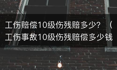 工伤赔偿10级伤残赔多少？（工伤事故10级伤残赔偿多少钱?）
