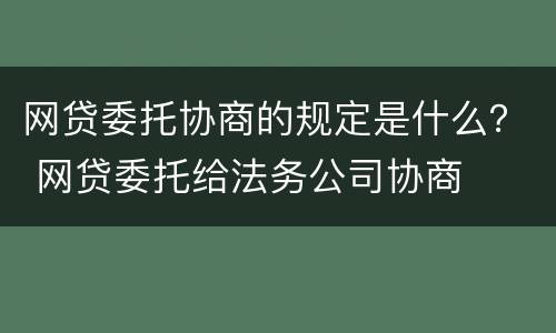 网贷委托协商的规定是什么？ 网贷委托给法务公司协商