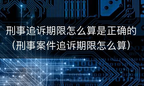 刑事追诉期限怎么算是正确的（刑事案件追诉期限怎么算）