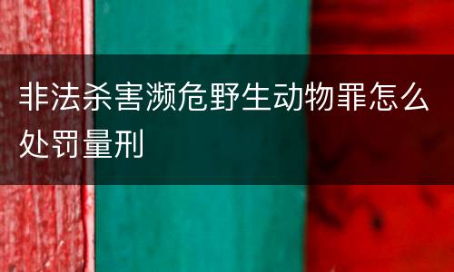 非法杀害濒危野生动物罪怎么处罚量刑