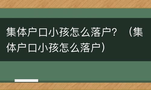 集体户口小孩怎么落户？（集体户口小孩怎么落户）
