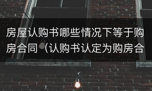 房屋认购书哪些情况下等于购房合同（认购书认定为购房合同）