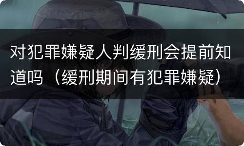 对犯罪嫌疑人判缓刑会提前知道吗（缓刑期间有犯罪嫌疑）