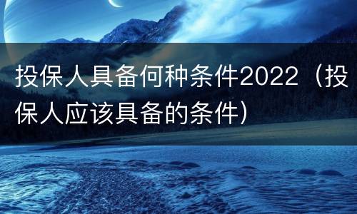 投保人具备何种条件2022（投保人应该具备的条件）