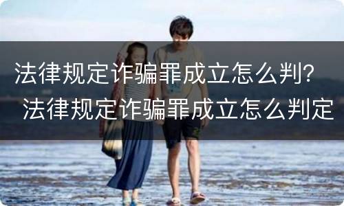 法律规定诈骗罪成立怎么判？ 法律规定诈骗罪成立怎么判定