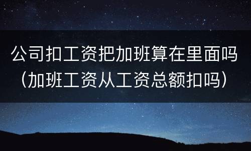 公司扣工资把加班算在里面吗（加班工资从工资总额扣吗）