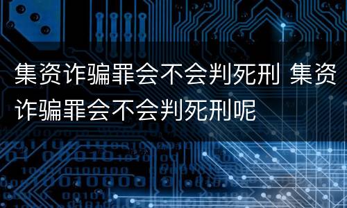 集资诈骗罪会不会判死刑 集资诈骗罪会不会判死刑呢