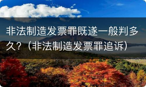 非法制造发票罪既遂一般判多久?（非法制造发票罪追诉）